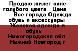 Продаю жилет сине-голубого цвета › Цена ­ 500 - Все города Одежда, обувь и аксессуары » Женская одежда и обувь   . Нижегородская обл.,Нижний Новгород г.